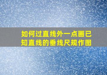 如何过直线外一点画已知直线的垂线尺规作图