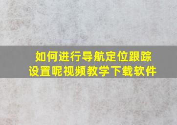 如何进行导航定位跟踪设置呢视频教学下载软件