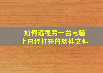 如何远程另一台电脑上已经打开的软件文件