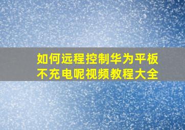 如何远程控制华为平板不充电呢视频教程大全