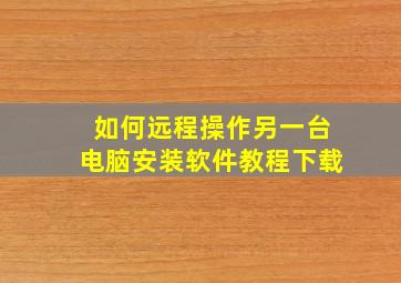 如何远程操作另一台电脑安装软件教程下载