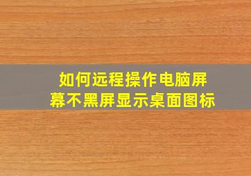 如何远程操作电脑屏幕不黑屏显示桌面图标