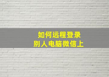 如何远程登录别人电脑微信上