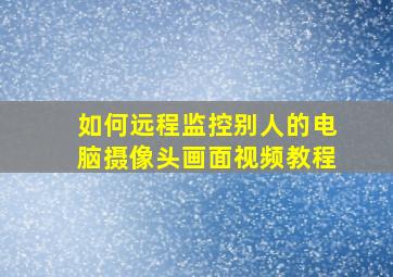 如何远程监控别人的电脑摄像头画面视频教程