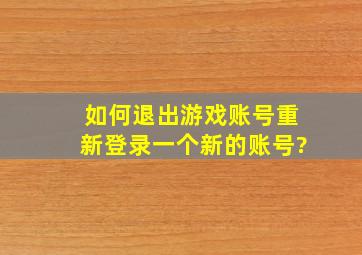 如何退出游戏账号重新登录一个新的账号?