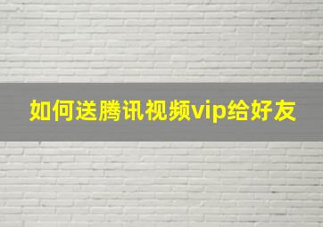 如何送腾讯视频vip给好友