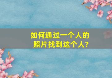 如何通过一个人的照片找到这个人?