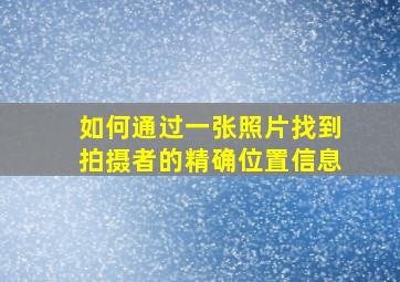 如何通过一张照片找到拍摄者的精确位置信息