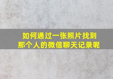 如何通过一张照片找到那个人的微信聊天记录呢