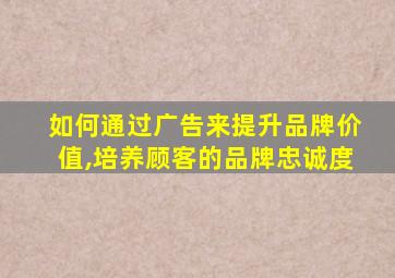 如何通过广告来提升品牌价值,培养顾客的品牌忠诚度