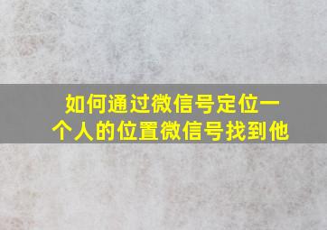 如何通过微信号定位一个人的位置微信号找到他