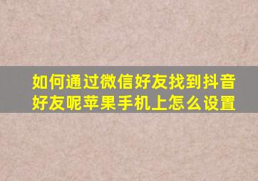 如何通过微信好友找到抖音好友呢苹果手机上怎么设置