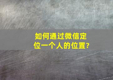 如何通过微信定位一个人的位置?