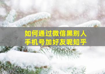 如何通过微信黑别人手机号加好友呢知乎