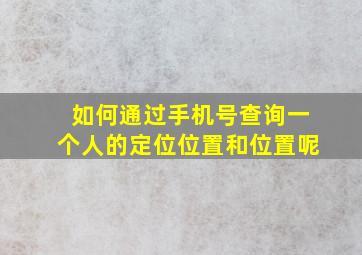 如何通过手机号查询一个人的定位位置和位置呢