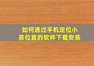 如何通过手机定位小孩位置的软件下载安装