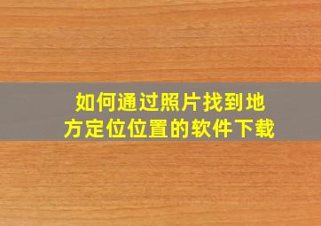 如何通过照片找到地方定位位置的软件下载