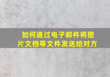 如何通过电子邮件将图片文档等文件发送给对方