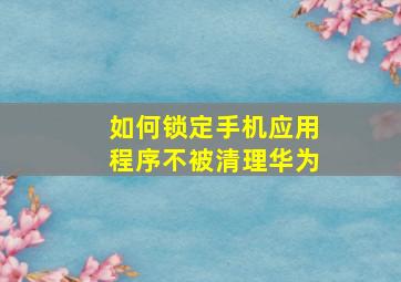 如何锁定手机应用程序不被清理华为