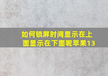 如何锁屏时间显示在上面显示在下面呢苹果13