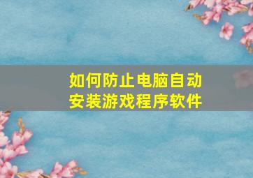 如何防止电脑自动安装游戏程序软件