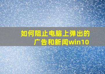 如何阻止电脑上弹出的广告和新闻win10