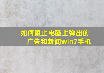 如何阻止电脑上弹出的广告和新闻win7手机