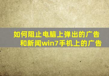 如何阻止电脑上弹出的广告和新闻win7手机上的广告