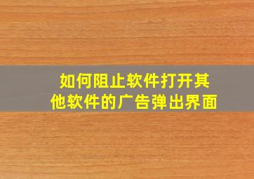 如何阻止软件打开其他软件的广告弹出界面