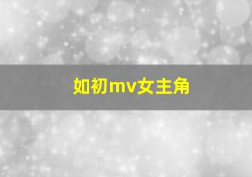 如初mv女主角