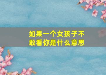 如果一个女孩子不敢看你是什么意思