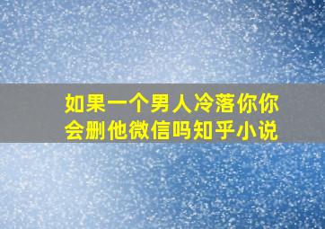 如果一个男人冷落你你会删他微信吗知乎小说