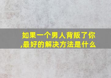 如果一个男人背叛了你,最好的解决方法是什么