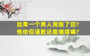 如果一个男人背叛了你?他给你道歉还能继续嘛?