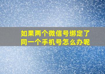 如果两个微信号绑定了同一个手机号怎么办呢