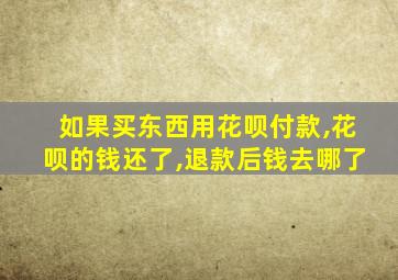 如果买东西用花呗付款,花呗的钱还了,退款后钱去哪了