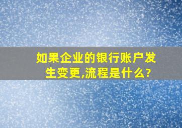 如果企业的银行账户发生变更,流程是什么?