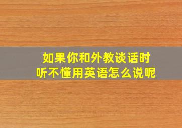 如果你和外教谈话时听不懂用英语怎么说呢