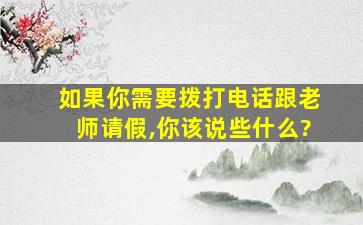 如果你需要拨打电话跟老师请假,你该说些什么?