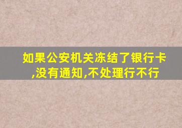 如果公安机关冻结了银行卡,没有通知,不处理行不行