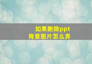 如果删除ppt背景图片怎么弄