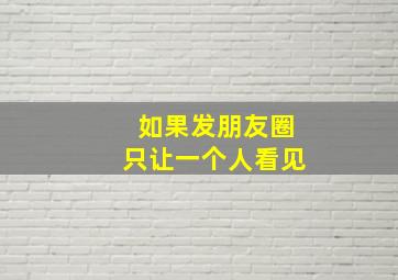 如果发朋友圈只让一个人看见