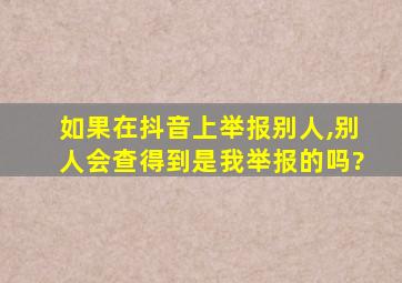 如果在抖音上举报别人,别人会查得到是我举报的吗?