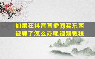 如果在抖音直播间买东西被骗了怎么办呢视频教程