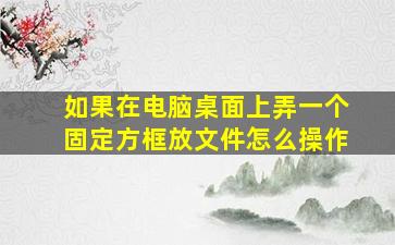 如果在电脑桌面上弄一个固定方框放文件怎么操作