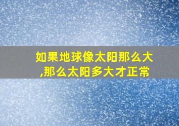 如果地球像太阳那么大,那么太阳多大才正常