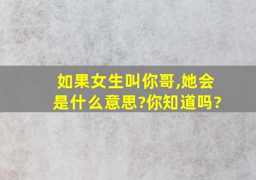 如果女生叫你哥,她会是什么意思?你知道吗?