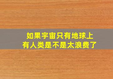 如果宇宙只有地球上有人类是不是太浪费了