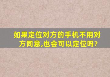 如果定位对方的手机不用对方同意,也会可以定位吗?