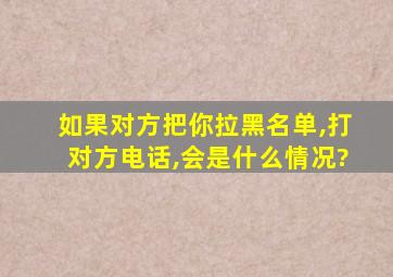 如果对方把你拉黑名单,打对方电话,会是什么情况?